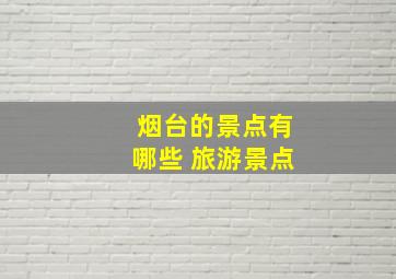 烟台的景点有哪些 旅游景点